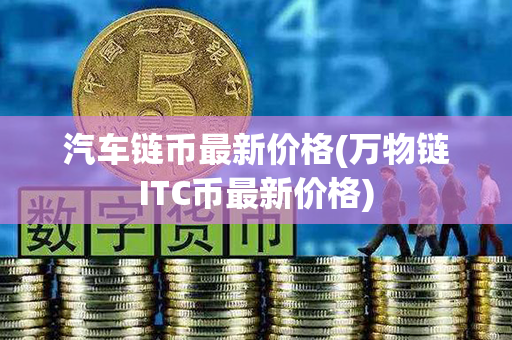 汽车链币最新价格(万物链ITC币最新价格)