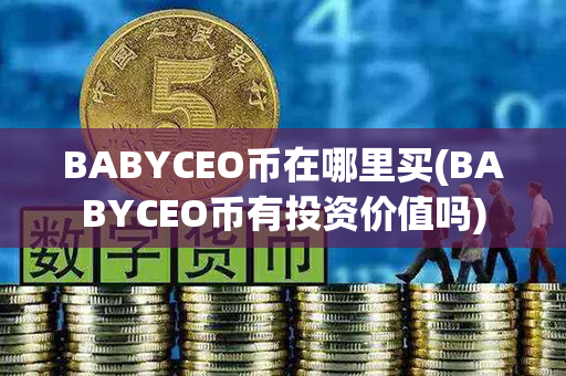 BABYCEO币在哪里买(BABYCEO币有投资价值吗)