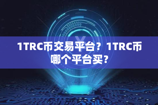 1TRC币交易平台？1TRC币哪个平台买？