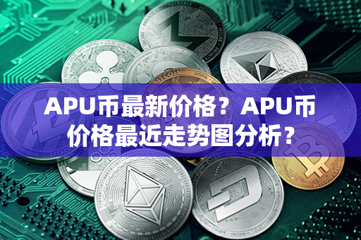 APU币最新价格？APU币价格最近走势图分析？