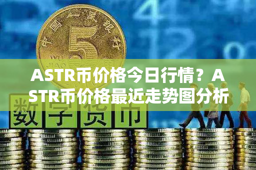 ASTR币价格今日行情？ASTR币价格最近走势图分析？