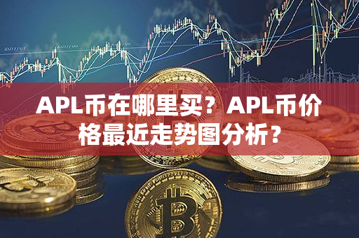 APL币在哪里买？APL币价格最近走势图分析？