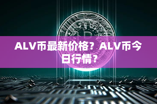 ALV币最新价格？ALV币今日行情？