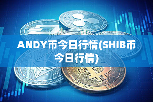 ANDY币今日行情(SHIB币今日行情)