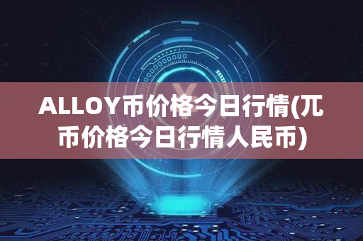 ALLOY币价格今日行情(兀币价格今日行情人民币)