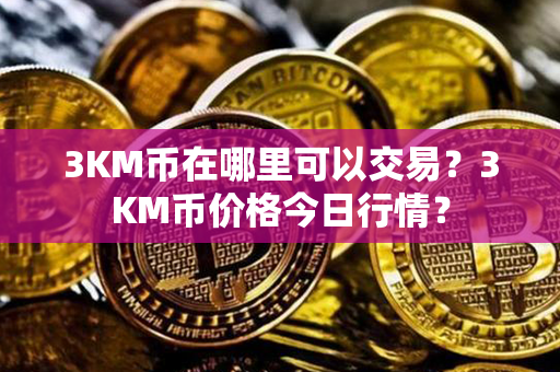 3KM币在哪里可以交易？3KM币价格今日行情？