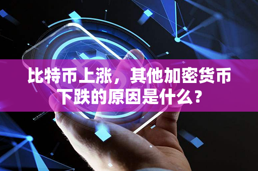 比特币上涨，其他加密货币下跌的原因是什么？